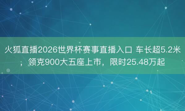 火狐直播2026世界杯赛事直播入口 车长超5.2米，领克900大五座上市，限时25.48万起