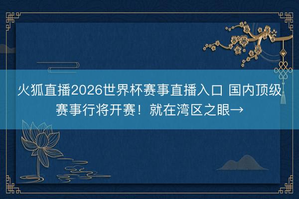 火狐直播2026世界杯赛事直播入口 国内顶级赛事行将开赛！就在湾区之眼→