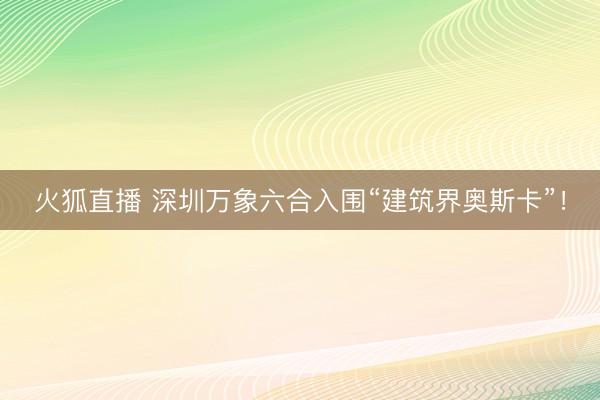 火狐直播 深圳万象六合入围“建筑界奥斯卡”！