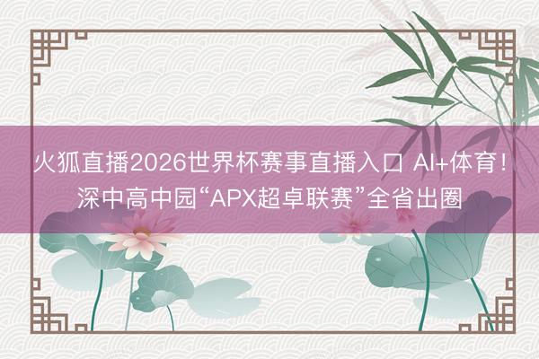 火狐直播2026世界杯赛事直播入口 AI+体育！深中高中园“APX超卓联赛”全省出圈