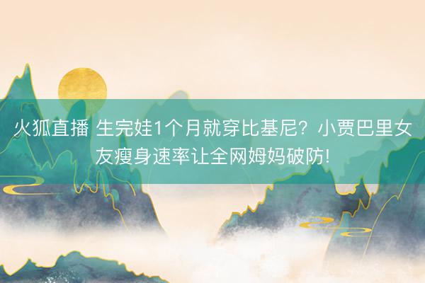 火狐直播 生完娃1个月就穿比基尼？小贾巴里女友瘦身速率让全网姆妈破防!