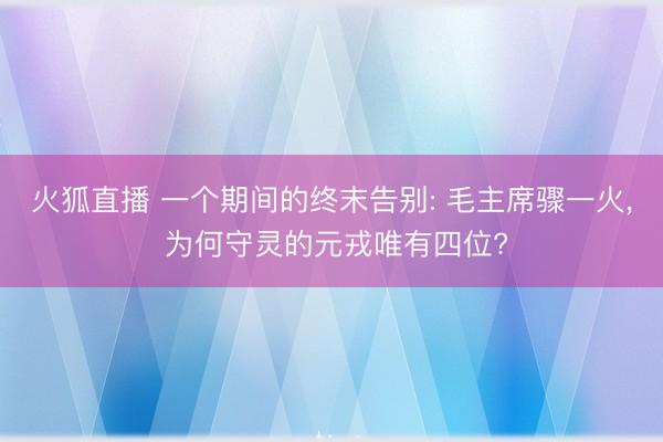 火狐直播 一个期间的终末告别: 毛主席骤一火, 为何守灵的元戎唯有四位?