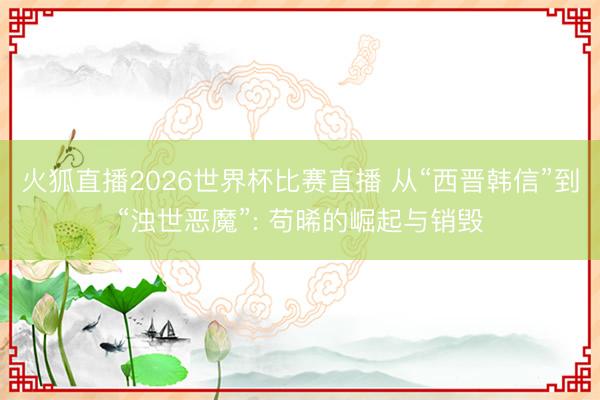 火狐直播2026世界杯比赛直播 从“西晋韩信”到“浊世恶魔”: 苟晞的崛起与销毁