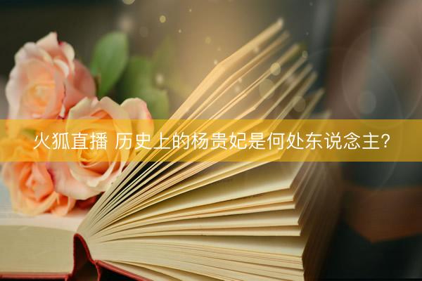 火狐直播 历史上的杨贵妃是何处东说念主?