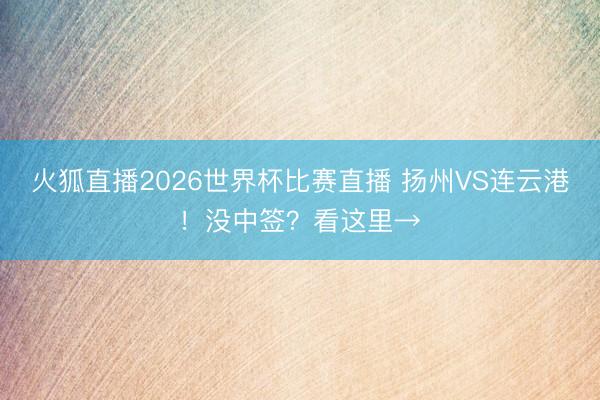 火狐直播2026世界杯比赛直播 扬州VS连云港!没中签?看这里→