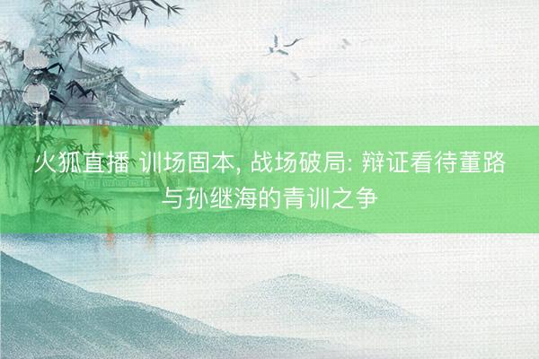 火狐直播 训场固本， 战场破局: 辩证看待董路与孙继海的青训之争