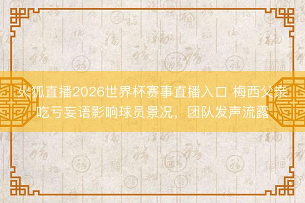 火狐直播2026世界杯赛事直播入口 梅西父亲吃亏妄语影响球员景况,团队发声流露