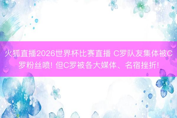 火狐直播2026世界杯比赛直播 C罗队友集体被C罗粉丝喷! 但C罗被各大媒体、名宿挫折!