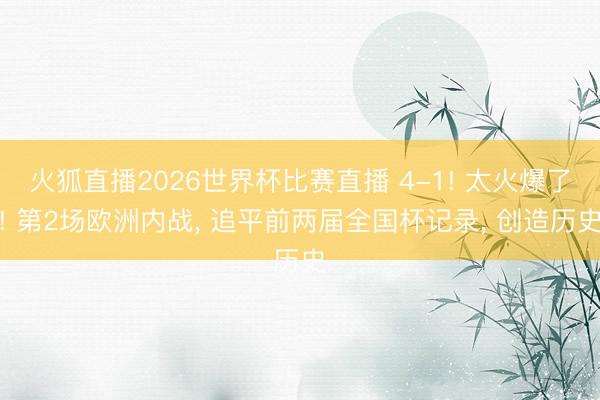 火狐直播2026世界杯比赛直播 4-1! 太火爆了! 第2场欧洲内战, 追平前两届全国杯记录, 创造历史