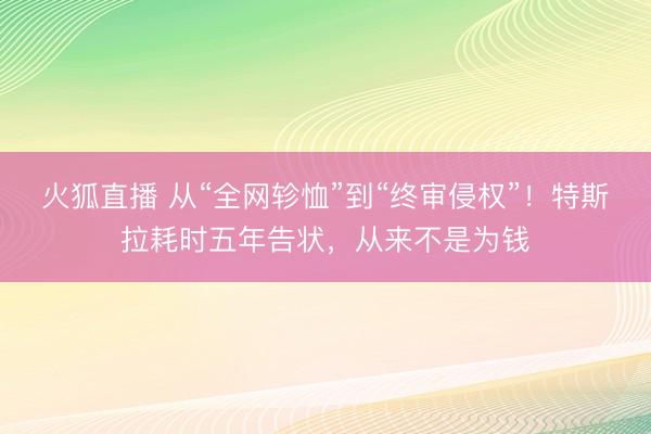 火狐直播 从“全网轸恤”到“终审侵权”!特斯拉耗时五年告状,从来不是为钱