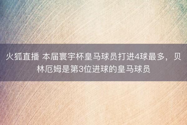火狐直播 本届寰宇杯皇马球员打进4球最多,贝林厄姆是第3位进球的皇马球员
