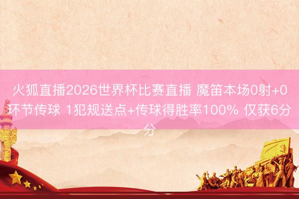 火狐直播2026世界杯比赛直播 魔笛本场0射+0环节传球 1犯规送点+传球得胜率100% 仅获6分