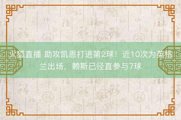 火狐直播 助攻凯恩打进第2球！近10次为英格兰出场，赖斯已径直参与7球