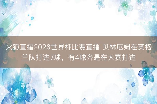 火狐直播2026世界杯比赛直播 贝林厄姆在英格兰队打进7球,有4球齐是在大赛打进