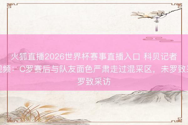 火狐直播2026世界杯赛事直播入口 科贝记者晒视频:C罗赛后与队友面色严肃走过混采区,未罗致采访