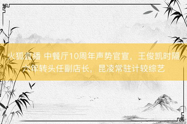 火狐直播 中餐厅10周年声势官宣,王俊凯时隔六年转头任副店长,昆凌常驻计较综艺