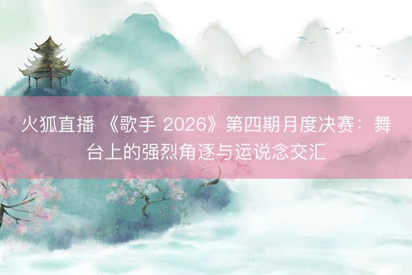 火狐直播 《歌手 2026》第四期月度决赛：舞台上的强烈角逐与运说念交汇