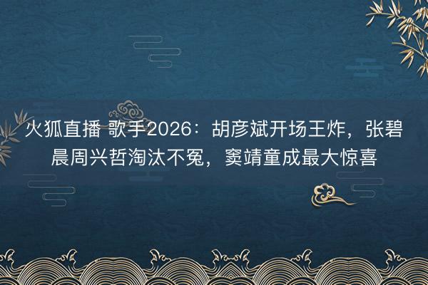 火狐直播 歌手2026:胡彦斌开场王炸,张碧晨周兴哲淘汰不冤,窦靖童成最大惊喜